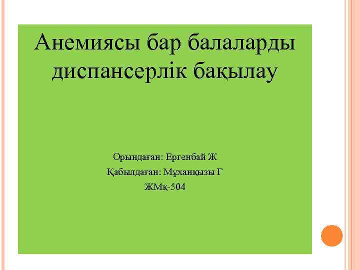 Анемиясы бар балаларды диспансерлік бақылау Орындаған: Ергенбай Ж Қабылдаған: Мұханқызы Г ЖМқ-504 