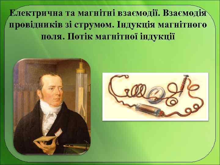 Електрична та магнітні взаємодії. Взаємодія провідників зі струмом. Індукція магнітного поля. Потік магнітної індукції