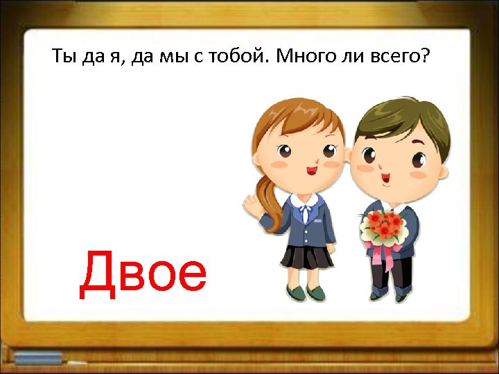Ты да я, да мы с тобой. Много ли всего? Двое 