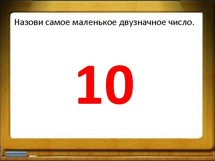 Назови самое маленькое двузначное число. 10 