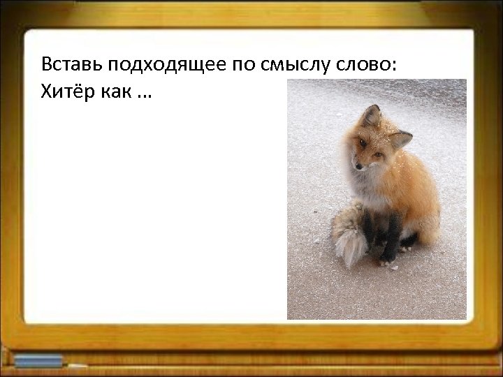 Вставь подходящее по смыслу слово: Хитёр как … 