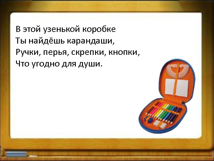 В этой узенькой коробке Ты найдёшь карандаши, Ручки, перья, скрепки, кнопки, Что угодно для