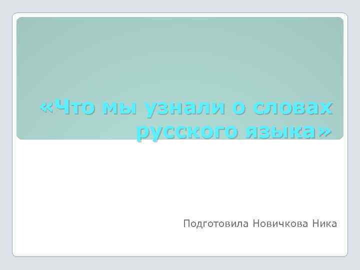  «Что мы узнали о словах русского языка» Подготовила Новичкова Ника 