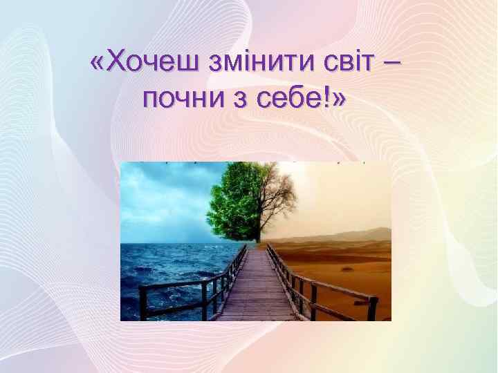  «Хочеш змінити світ – почни з себе!» 