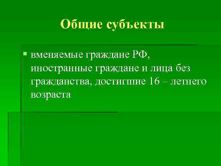 Общие субъекты § вменяемые граждане РФ, иностранные граждане и лица без гражданства, достигшие 16