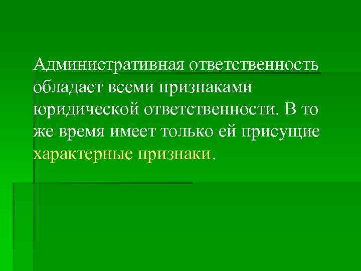 Административная ответственность обладает всеми признаками юридической ответственности. В то же время имеет только ей