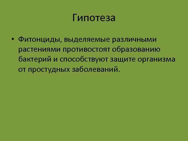 Гипотеза • Фитонциды, выделяемые различными растениями противостоят образованию бактерий и способствуют защите организма от