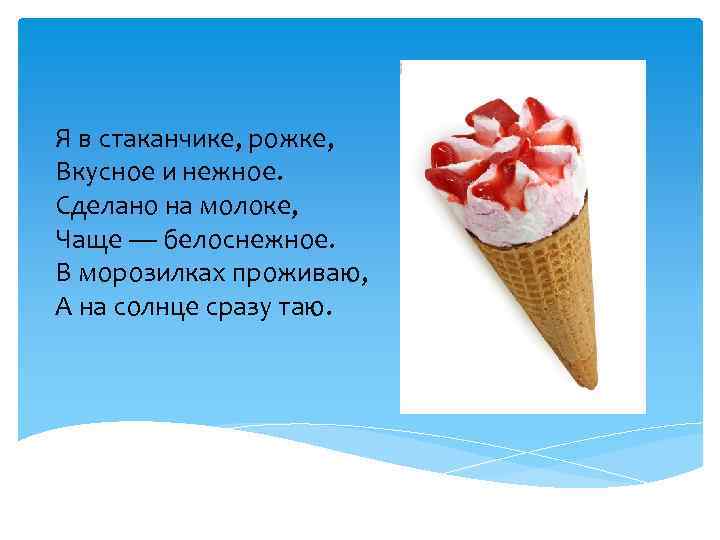 Я в стаканчике, рожке, Вкусное и нежное. Сделано на молоке, Чаще — белоснежное. В