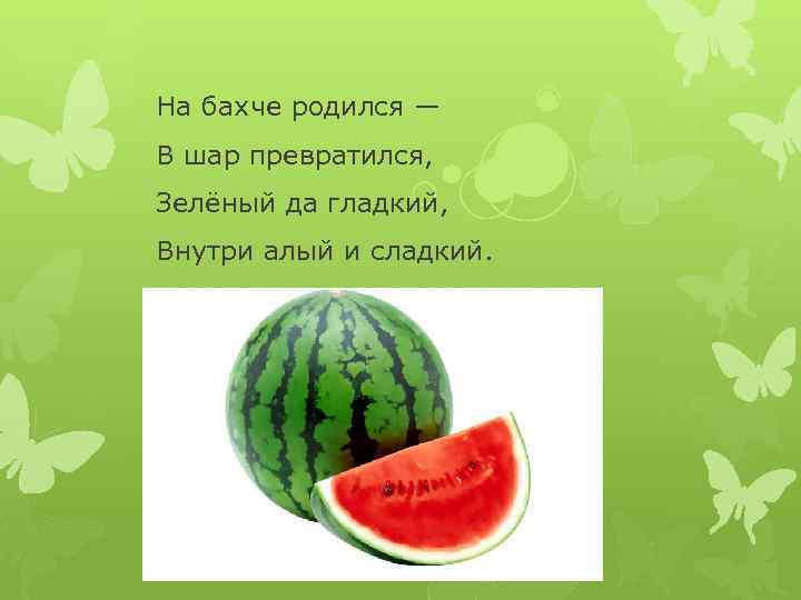 На бахче родился — В шар превратился, Зелёный да гладкий, Внутри алый и сладкий.