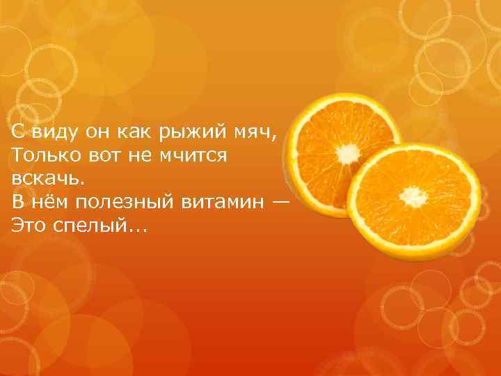 С виду он как рыжий мяч, Только вот не мчится вскачь. В нём полезный