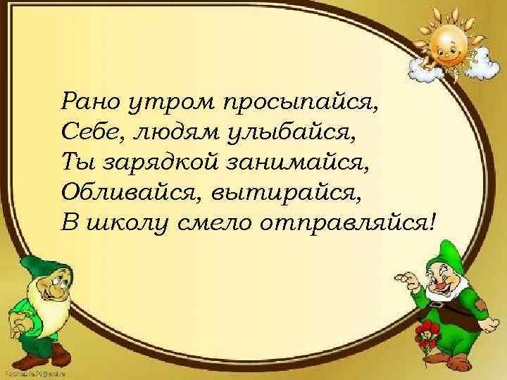 Рано утром просыпайся, Себе, людям улыбайся, Ты зарядкой занимайся, Обливайся, вытирайся, В школу смело