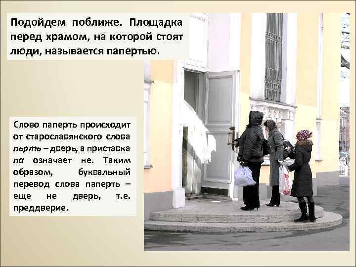 Подойдем поближе. Площадка перед храмом, на которой стоят люди, называется папертью. Слово паперть происходит
