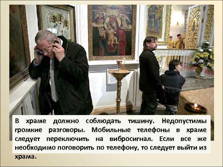 В храме должно соблюдать тишину. Недопустимы громкие разговоры. Мобильные телефоны в храме следует переключить