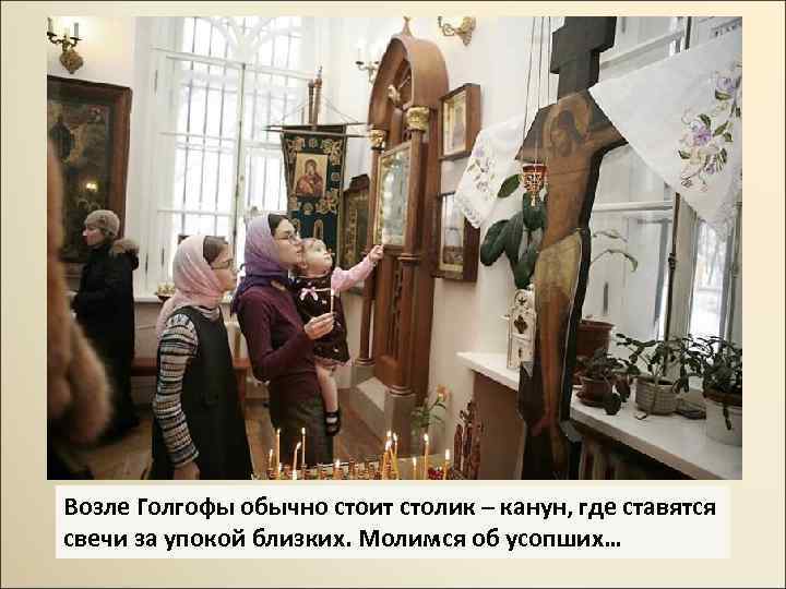 Возле Голгофы обычно стоит столик – канун, где ставятся свечи за упокой близких. Молимся