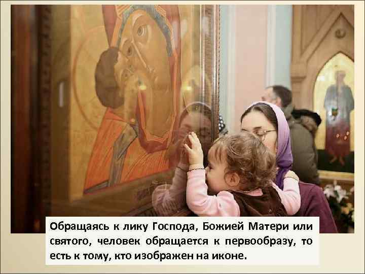 Обращаясь к лику Господа, Божией Матери или святого, человек обращается к первообразу, то есть