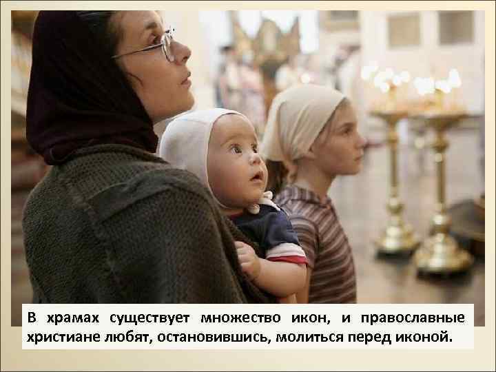 В храмах существует множество икон, и православные христиане любят, остановившись, молиться перед иконой. 