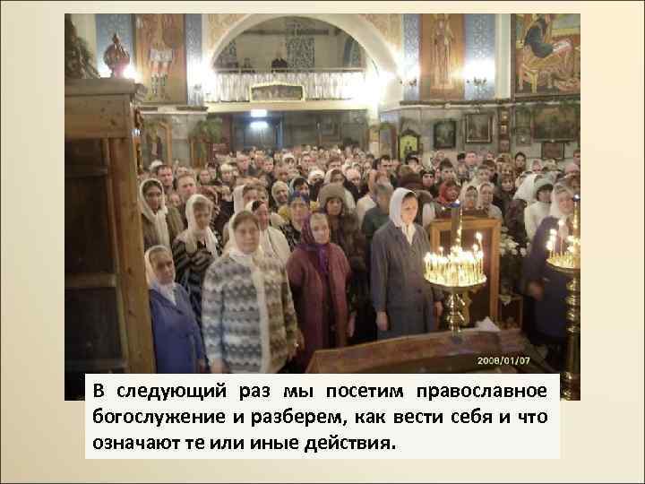 В следующий раз мы посетим православное богослужение и разберем, как вести себя и что