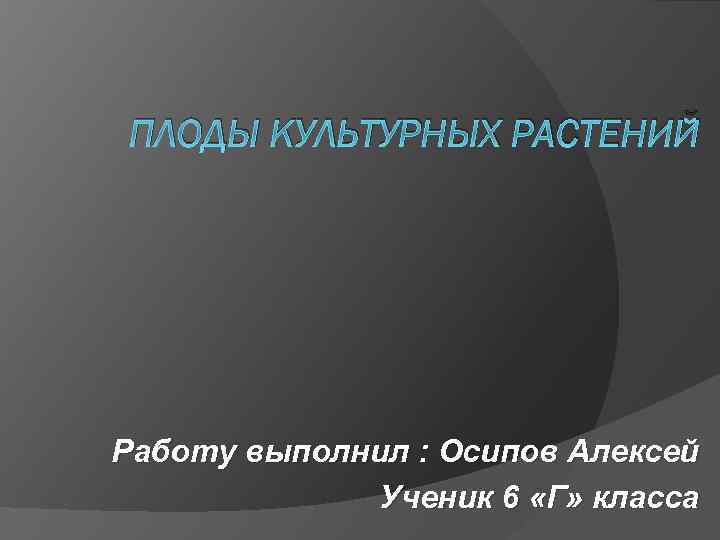 ПЛОДЫ КУЛЬТУРНЫХ РАСТЕНИЙ Работу выполнил : Осипов Алексей Ученик 6 «Г» класса 