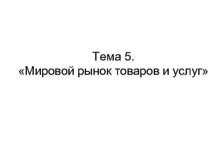 Тема 5. «Мировой рынок товаров и услуг» 