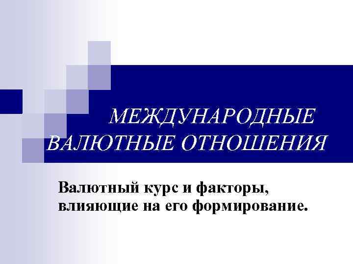 МЕЖДУНАРОДНЫЕ ВАЛЮТНЫЕ ОТНОШЕНИЯ Валютный курс и факторы, влияющие на его формирование. 
