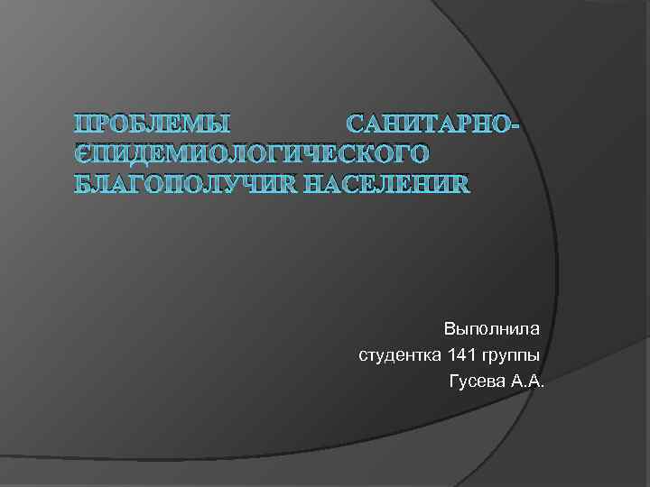 ПРОБЛЕМЫ САНИТАРНОЭПИДЕМИОЛОГИЧЕСКОГО БЛАГОПОЛУЧИЯ НАСЕЛЕНИЯ Выполнила студентка 141 группы Гусева А. А. 