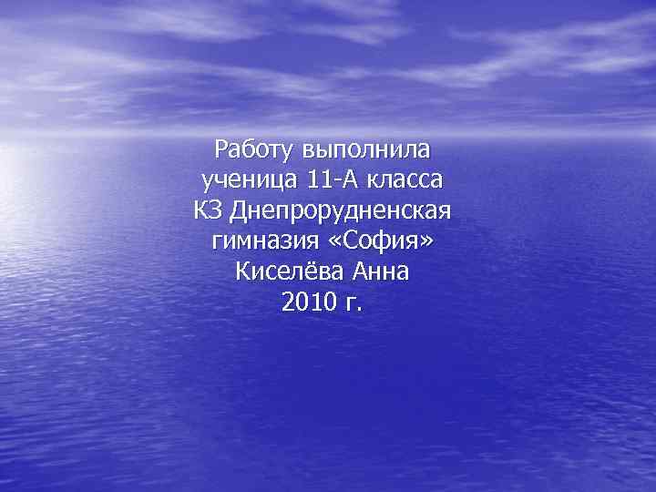 Работу выполнила ученица 11 -А класса КЗ Днепрорудненская гимназия «София» Киселёва Анна 2010 г.