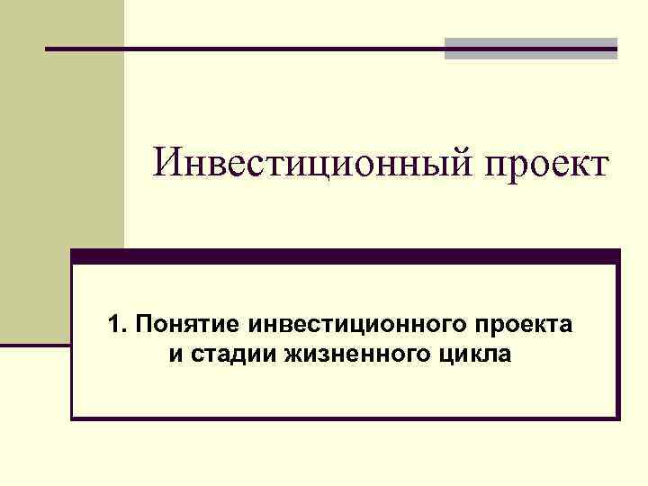 Инвестиционный проект 1. Понятие инвестиционного проекта и стадии жизненного цикла 