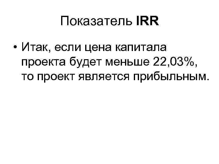 Показатель IRR • Итак, если цена капитала проекта будет меньше 22, 03%, то проект