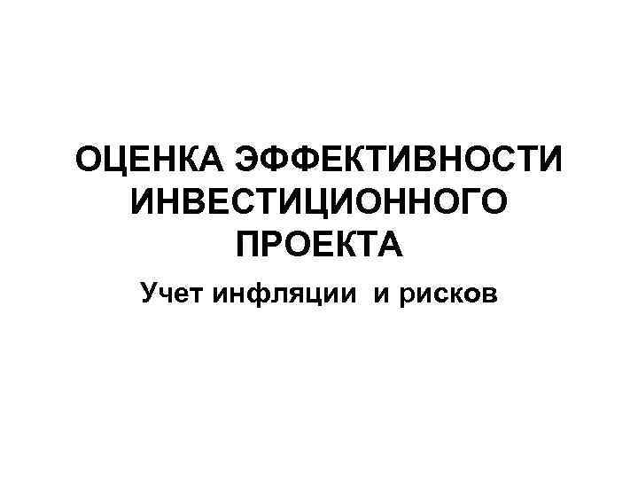 ОЦЕНКА ЭФФЕКТИВНОСТИ ИНВЕСТИЦИОННОГО ПРОЕКТА Учет инфляции и рисков 