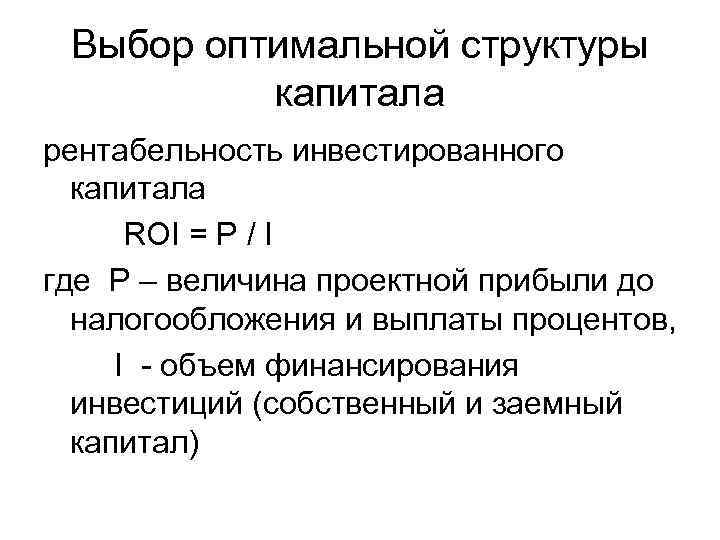 Выбор оптимальной структуры капитала рентабельность инвестированного капитала ROI = P / I где P