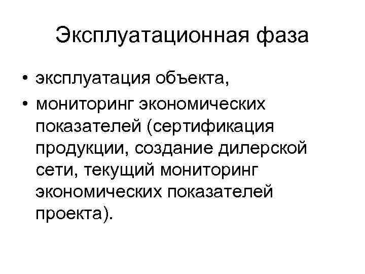 Эксплуатационная фаза • эксплуатация объекта, • мониторинг экономических показателей (сертификация продукции, создание дилерской сети,