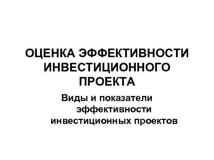 ОЦЕНКА ЭФФЕКТИВНОСТИ ИНВЕСТИЦИОННОГО ПРОЕКТА Виды и показатели эффективности инвестиционных проектов 