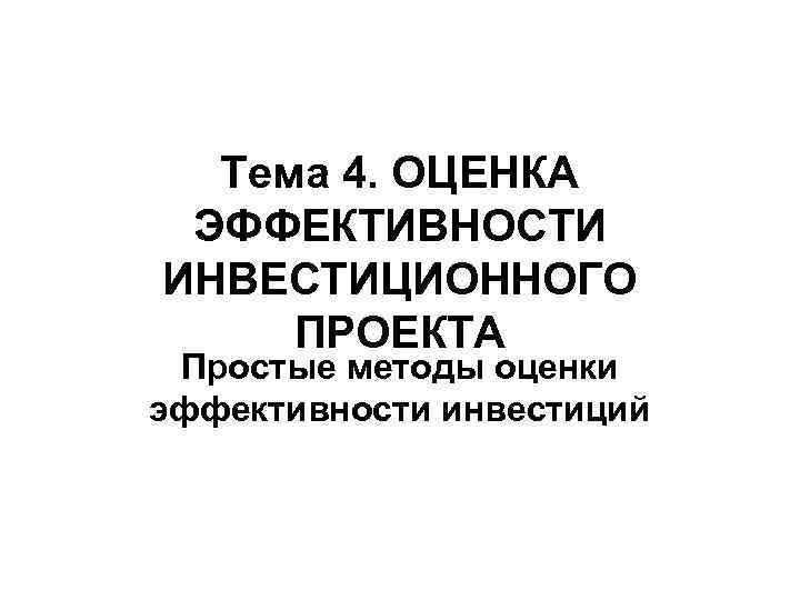 Тема 4. ОЦЕНКА ЭФФЕКТИВНОСТИ ИНВЕСТИЦИОННОГО ПРОЕКТА Простые методы оценки эффективности инвестиций 