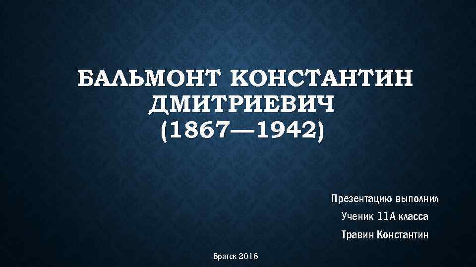 БАЛЬМОНТ КОНСТАНТИН ДМИТРИЕВИЧ (1867— 1942) Презентацию выполнил Ученик 11 А класса Травин Константин Братск