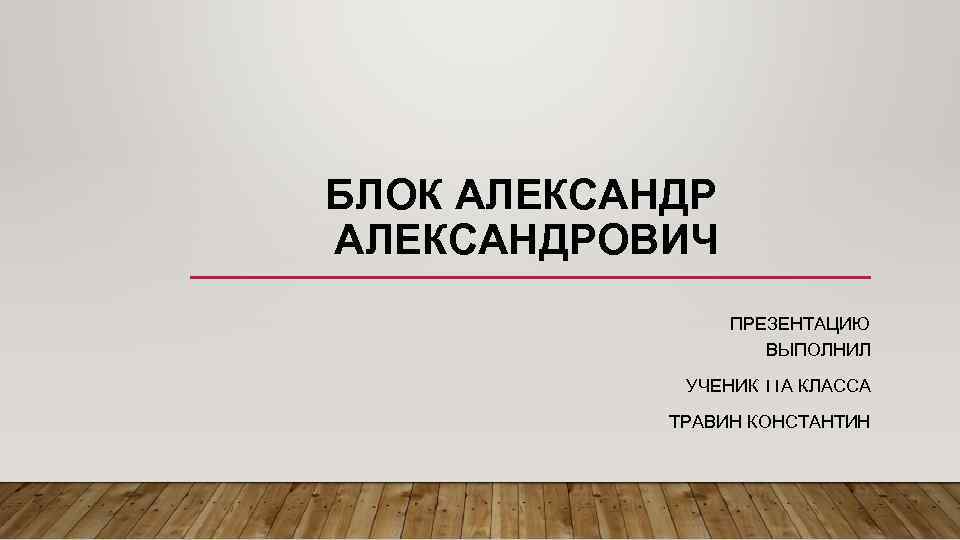 БЛОК АЛЕКСАНДРОВИЧ ПРЕЗЕНТАЦИЮ ВЫПОЛНИЛ УЧЕНИК 11 А КЛАССА ТРАВИН КОНСТАНТИН 