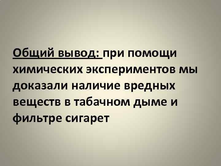 Общий вывод: при помощи химических экспериментов мы доказали наличие вредных веществ в табачном дыме