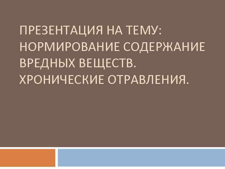 ПРЕЗЕНТАЦИЯ НА ТЕМУ: НОРМИРОВАНИЕ СОДЕРЖАНИЕ ВРЕДНЫХ ВЕЩЕСТВ. ХРОНИЧЕСКИЕ ОТРАВЛЕНИЯ. 
