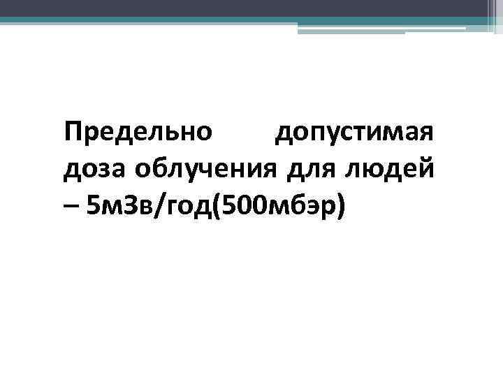 Предельно допустимая доза облучения для людей – 5 м. Зв/год(500 мбэр) 