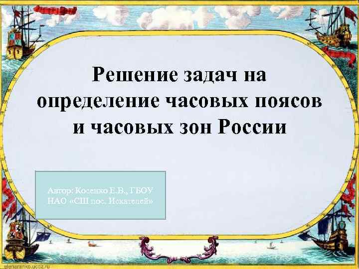 Решение задач на определение часовых поясов и часовых зон России Автор: Косенко Е. В.