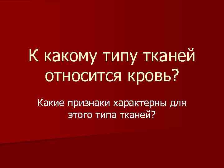 К какому типу тканей относится кровь? Какие признаки характерны для этого типа тканей? 