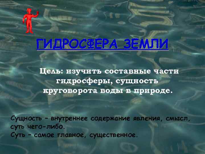 ГИДРОСФЕРА ЗЕМЛИ Цель: изучить составные части гидросферы, сущность круговорота воды в природе. Сущность –