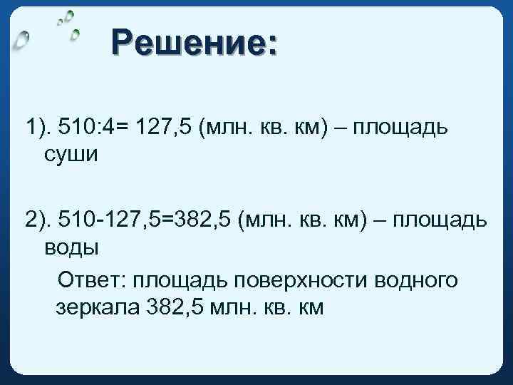 Решение: 1). 510: 4= 127, 5 (млн. кв. км) – площадь суши 2). 510