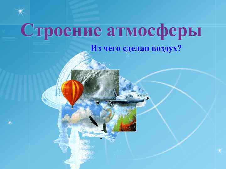 Строение атмосферы Из чего сделан воздух? • 