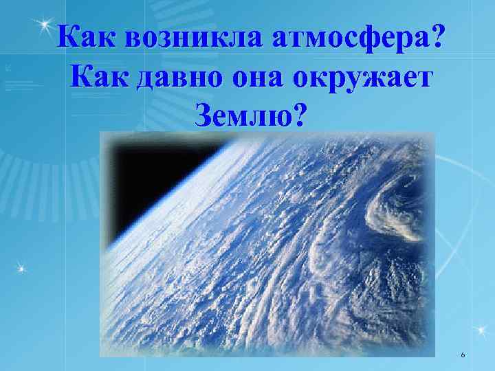 Как возникла атмосфера? Как давно она окружает Землю? 6 