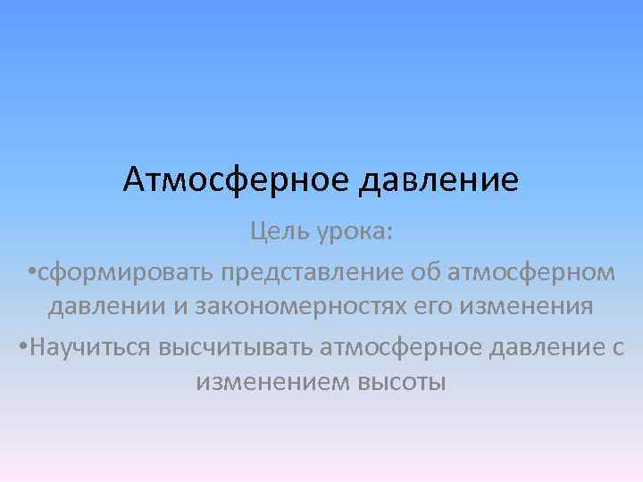 Атмосферное давление Цель урока: • сформировать представление об атмосферном давлении и закономерностях его изменения