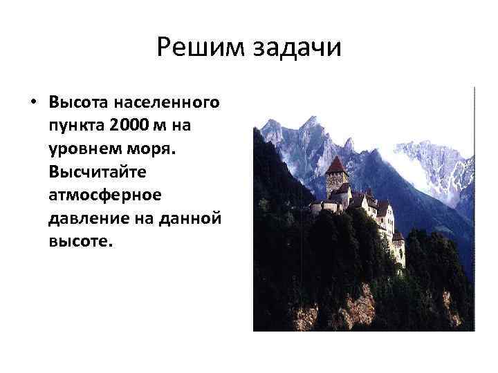 Решим задачи • Высота населенного пункта 2000 м на уровнем моря. Высчитайте атмосферное давление