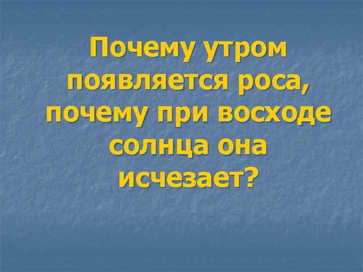 Почему утром появляется роса, почему при восходе солнца она исчезает? 