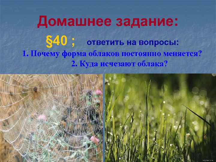 Домашнее задание: § 40 ; ответить на вопросы: 1. Почему форма облаков постоянно меняется?