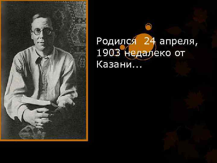 Родился 24 апреля, 1903 недалеко от Казани. . . 