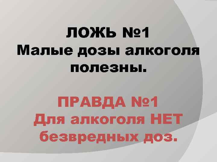 ЛОЖЬ № 1 Малые дозы алкоголя полезны. ПРАВДА № 1 Для алкоголя НЕТ безвредных